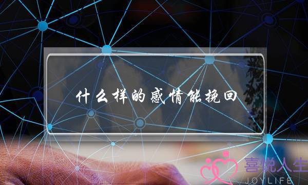 什么样的感情能挽回(怎么样才能挽回一段感情)