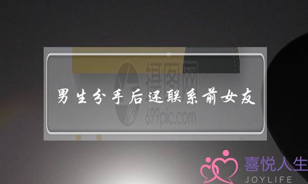 男生分手后还联系前女友(男生分手后还和前女友联系是为什么)