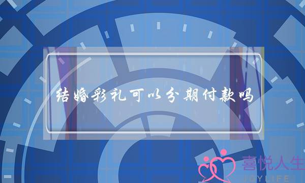 结婚彩礼可以分期付款吗（彩礼能够分期给付吗）