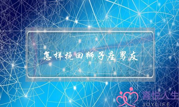 怎样挽回狮子座男友(怎样挽回狮子座男友的心)