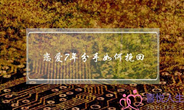 恋爱7年分手如何挽回(恋爱分手挽回文案)