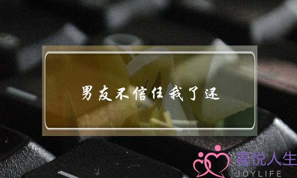 男友不信任我了还(男友不信任我该说什么)