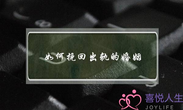 如何挽回出轨的婚姻(如何挽回婚外情人)