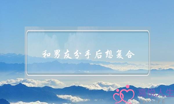 和男友分手后想复合（分手后应该怎样复联）