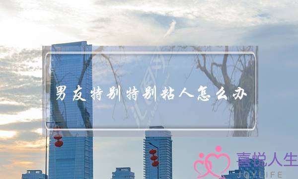 男友特别特别粘人怎么办