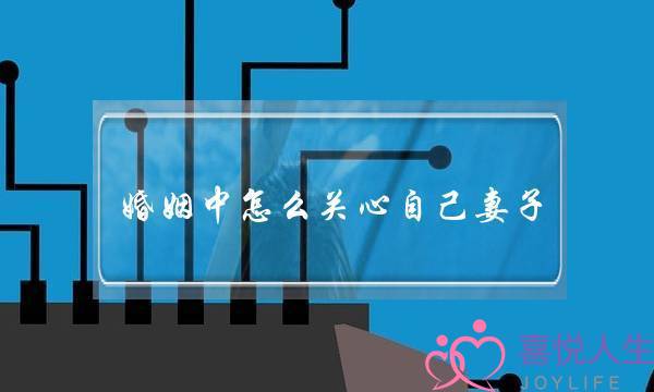 婚姻中怎么关心自己妻子（男人要疼爱自己的妻子）