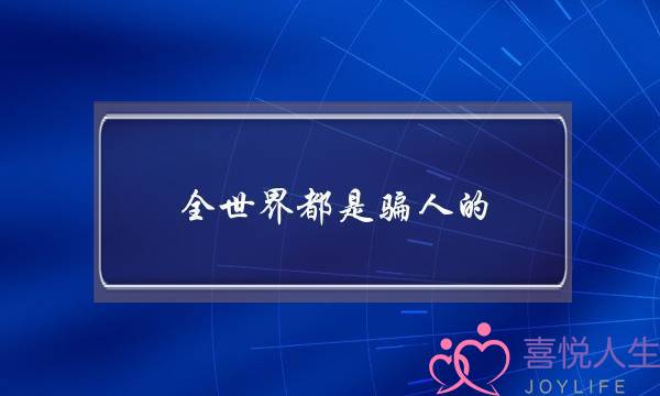 全世界都是骗人的，爱情全是骗人的，我真的那么好骗么？(向男友撒娇的话语)