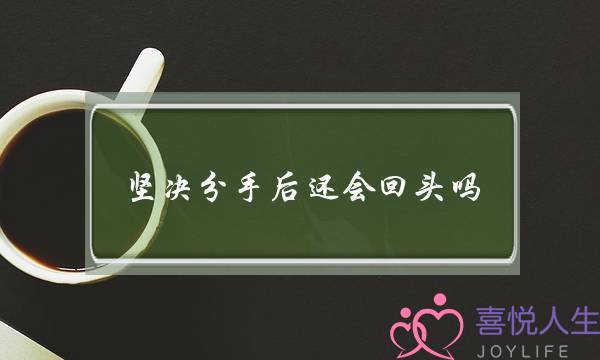 坚决分手后还会回头吗(男人态度坚决分手后还会回头吗)