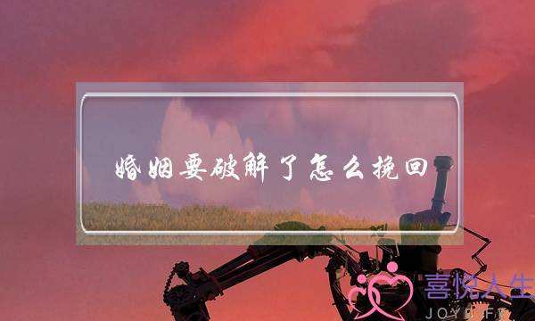 婚姻要破解了怎么挽回(婚姻出现问题了怎么挽回)