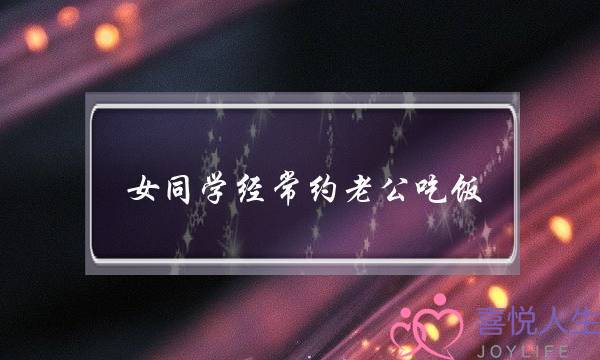 女同学经常约老公吃饭