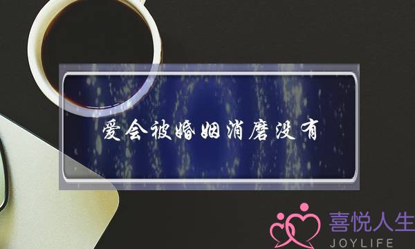 爱会被婚姻消磨没有