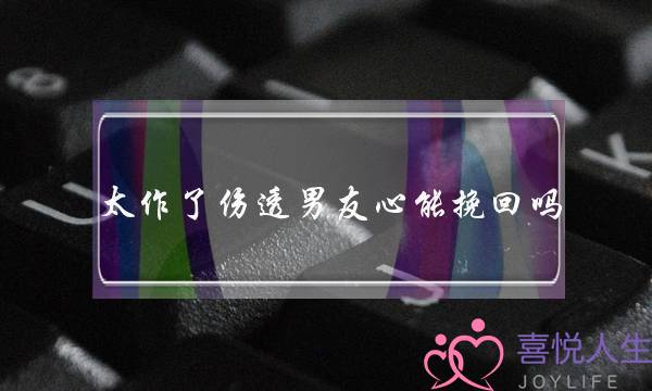 太作了伤透男友心能挽回吗-男朋友彻底失望了还能挽回吗