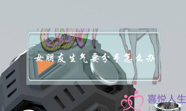 女朋友生气要分手怎么办（女朋友一生气就说要分手）