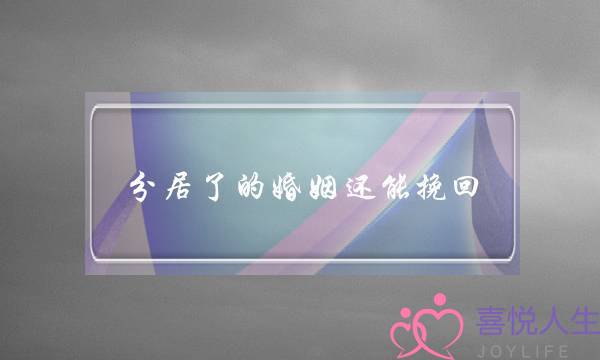 分居了的婚姻还能挽回(分居后婚姻还能挽回)