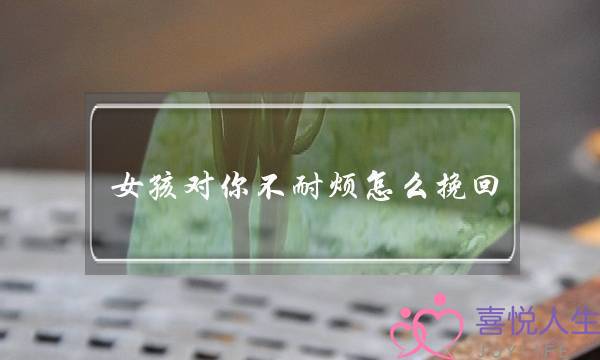 女孩对你不耐烦怎么挽回