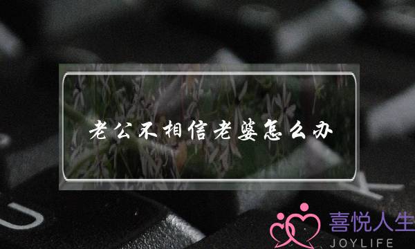 老公不相信老婆怎么办（老公出轨后说我不理解他）