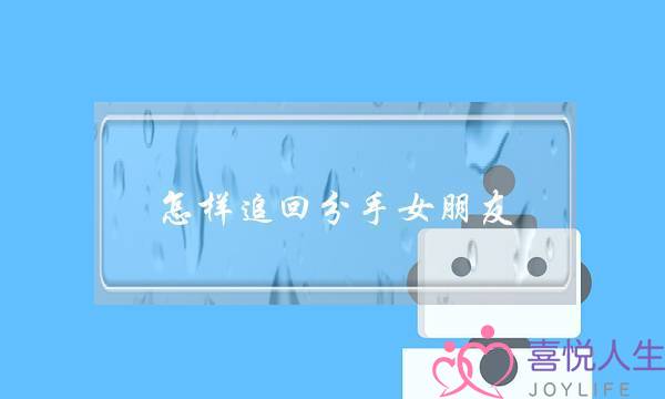 怎样追回分手女朋友(怎样重新追回分手的女朋友)