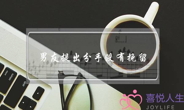 男友提出分手没有挽留(提出分手男友不挽留是真的不在乎吗)