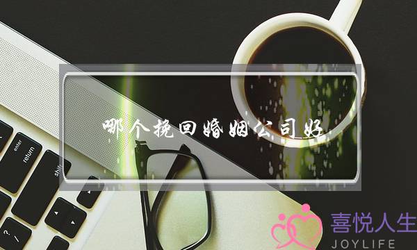 哪个挽回婚姻公司好