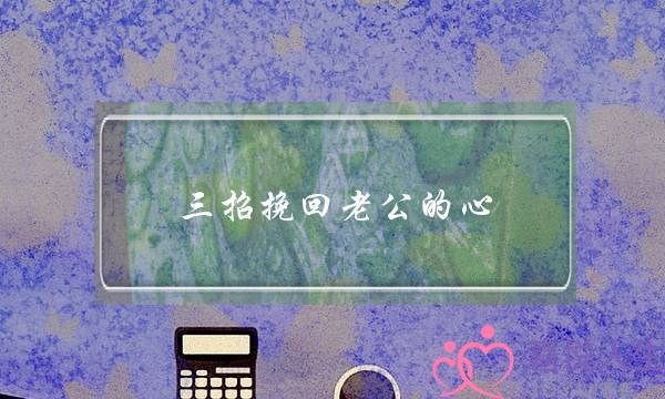 三招挽回老公的心，推荐挽回老公的技巧
