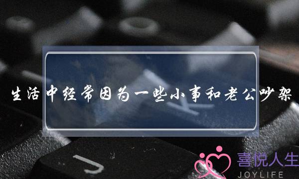生活中经常因为一些小事和老公吵架，我该怎么办？