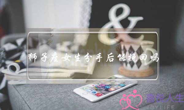 狮子座女生分手后能挽回吗(和狮子座女生分手了还能挽回吗)