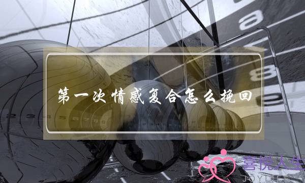 第一次情感复合怎么挽回(情感复合怎么靠朋友圈挽回)