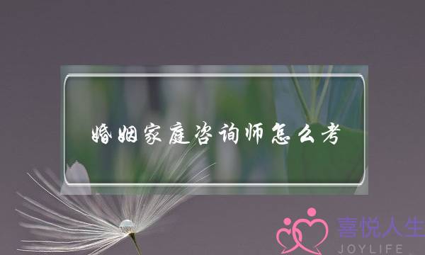 婚姻家庭咨询师怎么考(婚姻家庭咨询师证书怎么考)