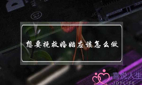 想要挽救婚姻应该怎么做？挽救婚姻这4点很重要