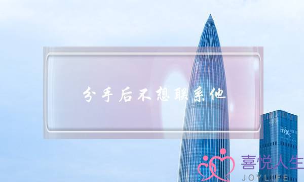 分手后不想联系他(分手后还想联系他)