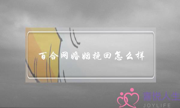 百合网婚姻挽回怎么样(雨点婚姻挽回怎么样)