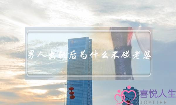 男人出轨后为什么不碰老婆（老公出轨后不愿意碰我）