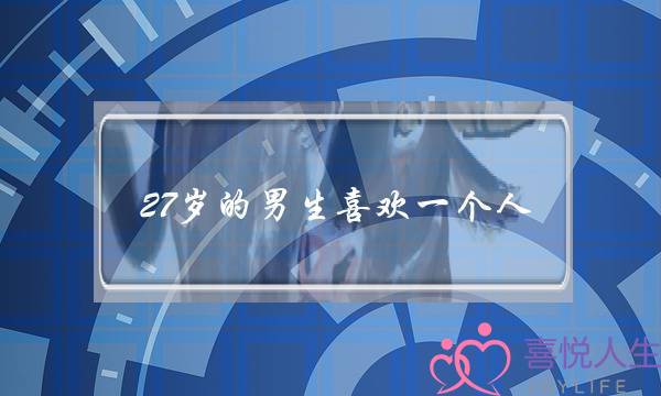 27岁的男生喜欢一个人(27岁男生喜欢一个人的表现)