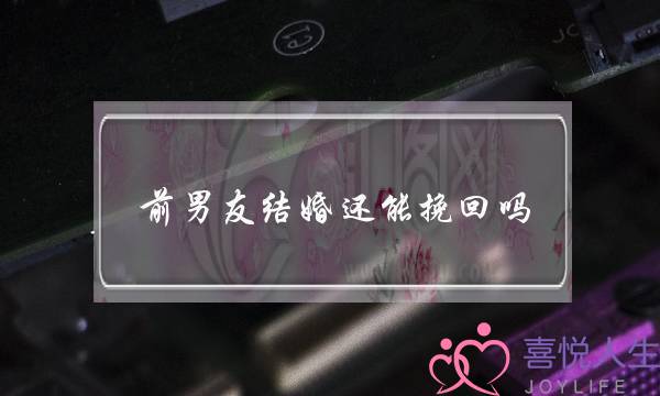 前男友结婚还能挽回吗(前男友已经结婚了还能挽回吗)