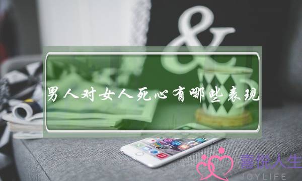 男人对女人死心有哪些表现？盘点男人死心的表现