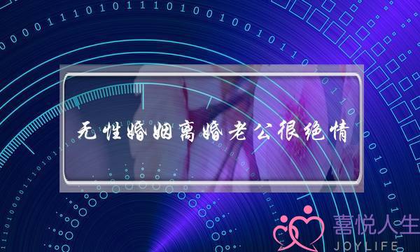 无性婚姻离婚老公很绝情(无性婚姻想离婚老公不同意)