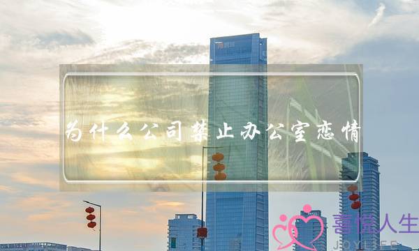 为什么公司禁止办公室恋情,如何看待办公室恋情