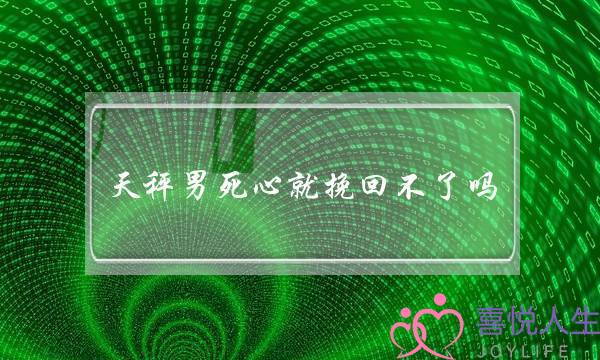 天秤男死心就挽回不了吗(天秤男死心了还能挽回来吗)