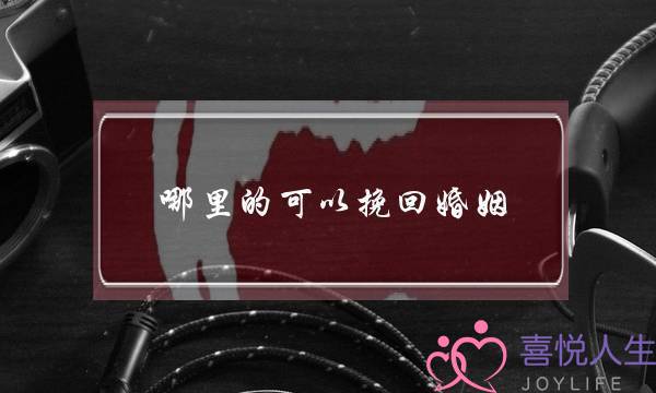 哪里的可以挽回婚姻(义乌哪里有挽回婚姻)