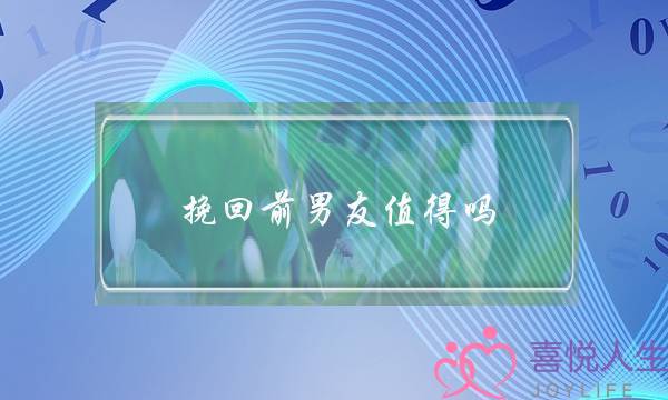 挽回前男友值得吗(什么样的前男友值得挽回)