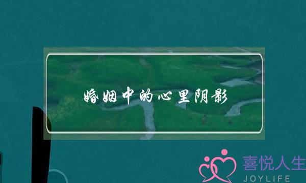 婚姻中的心里阴影(经过一次婚姻失败,心里总有阴影怎么办)