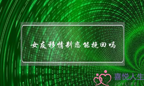 女友移情别恋能挽回吗(女友移情别恋了还能挽回吗)