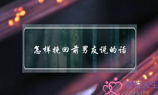 怎样挽回前男友说的话(怎样挽回前男友方法)