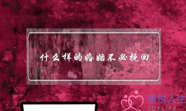 什么样的婚姻不必挽回(什么样的婚姻不需要挽回)