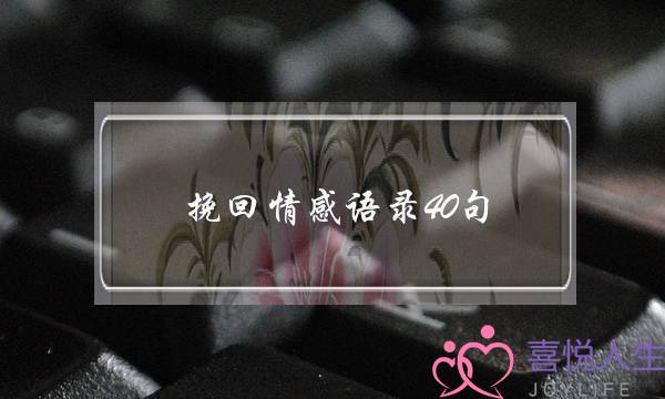 挽回情感语录40句(挽回女朋友的情感语录)