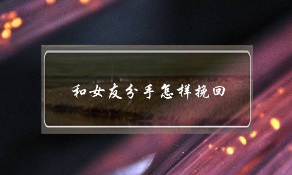 和女友分手怎样挽回(怎么挽回分手的女友)