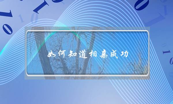 如何知道相亲成功(如何知道相亲成功没)