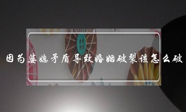 因为婆媳矛盾导致婚姻破裂该怎么破