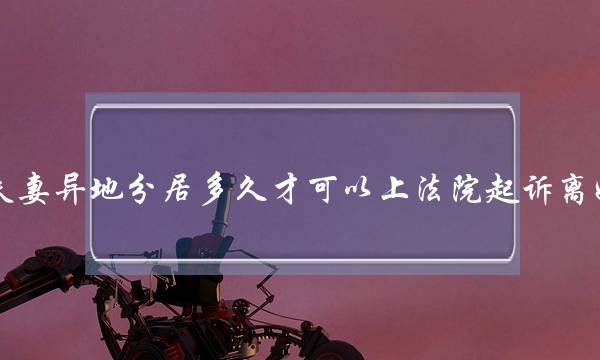 夫妻异地分居多久才可以上法院起诉离婚？最快多久能判决？