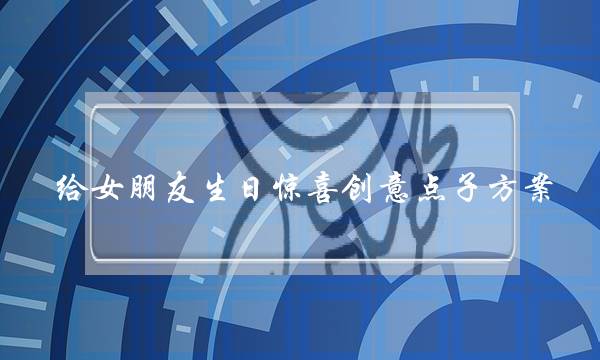 给女朋友生日惊喜创意点子方案